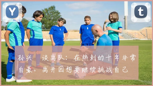 孙兴慜谈离队：在热刺的十年非常自豪，离开因想要继续挑战自己